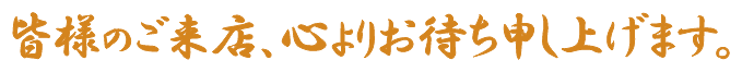 皆様のご来店、心よりお待ち申し上げます。